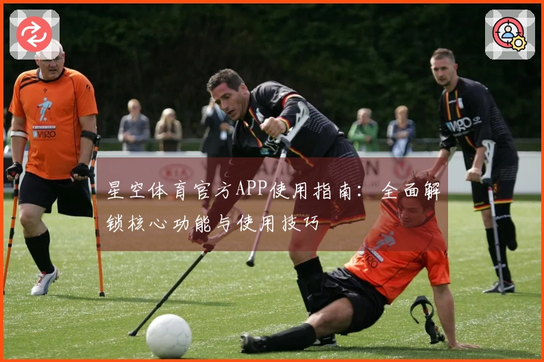 星空体育官方APP使用指南：全面解锁核心功能与使用技巧