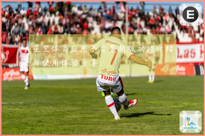 星空体育应用平台最新版功能介绍与使用体验分享
