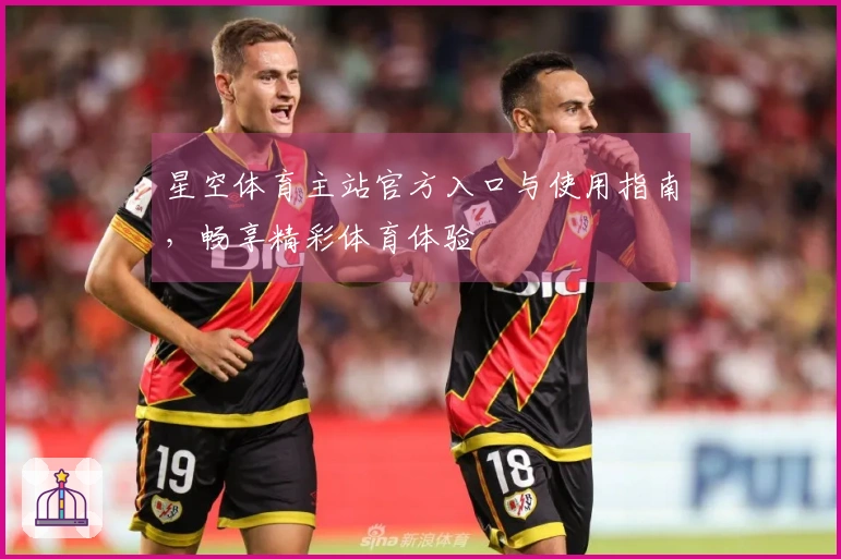 星空体育主站官方入口与使用指南，畅享精彩体育体验