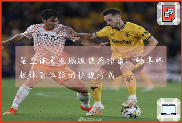 星空体育电脑版使用指南：畅享终极体育体验的快捷方式