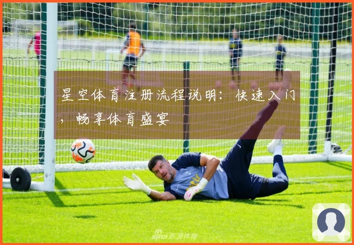 星空体育注册流程说明:快速入门,畅享体育盛宴