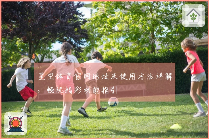 星空体育官网地址及使用方法详解，畅玩精彩功能指引