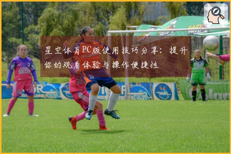 星空体育PC版使用技巧分享:提升你的观看体验与操作便捷性