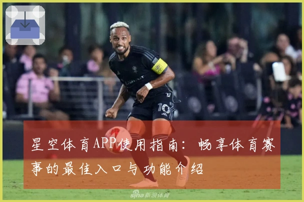 星空体育APP使用指南:畅享体育赛事的最佳入口与功能介绍