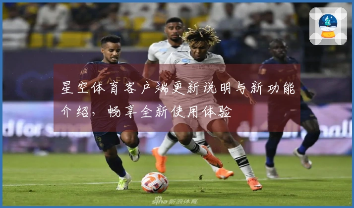 星空体育客户端更新说明与新功能介绍,畅享全新使用体验