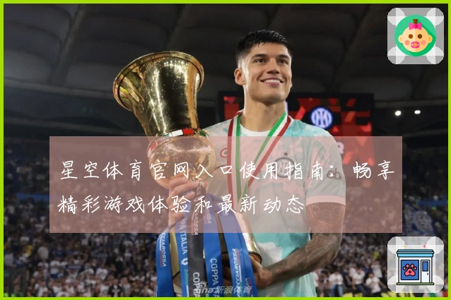 星空体育官网入口使用指南:畅享精彩游戏体验和最新动态
