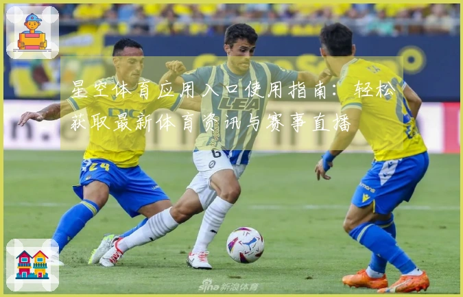 星空体育应用入口使用指南：轻松获取最新体育资讯与赛事直播