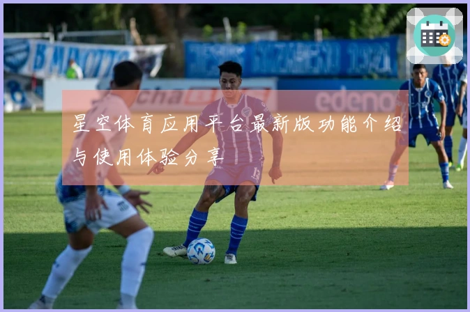 星空体育应用平台最新版功能介绍与使用体验分享