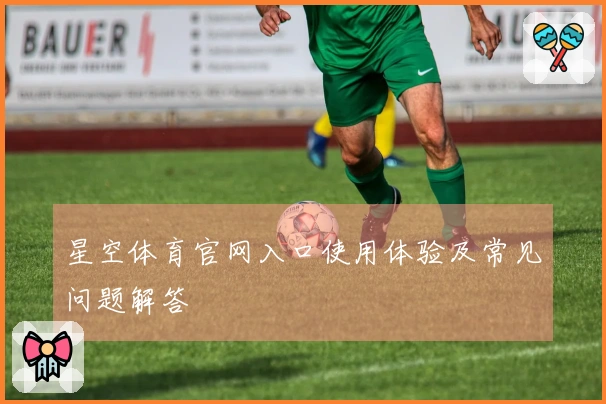 星空体育官网入口使用体验及常见问题解答