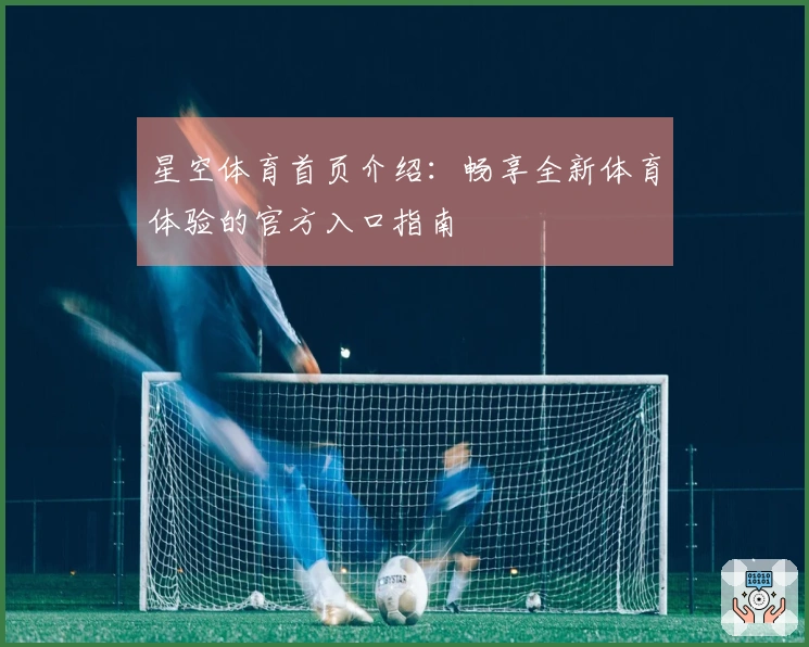 星空体育首页介绍：畅享全新体育体验的官方入口指南