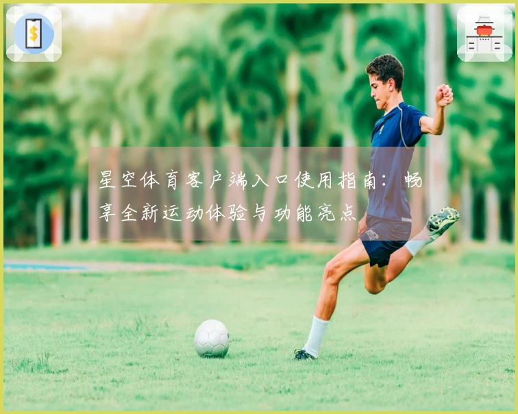 星空体育客户端入口使用指南：畅享全新运动体验与功能亮点
