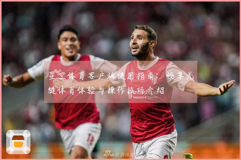 星空体育客户端使用指南:畅享无缝体育体验与操作技巧介绍