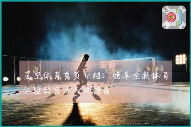 星空体育首页介绍：畅享全新体育体验的官方入口指南