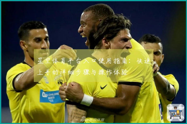 星空体育平台入口使用指南:快速上手的详细步骤与操作体验