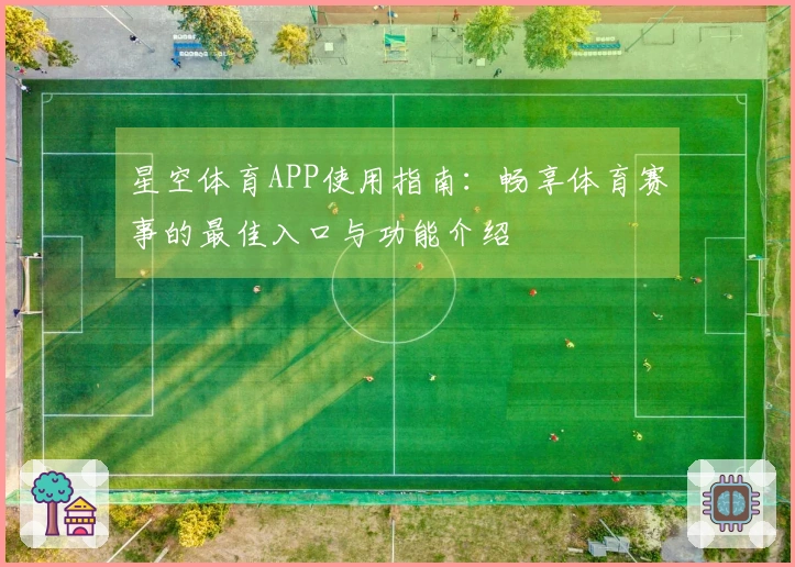 星空体育APP使用指南：畅享体育赛事的最佳入口与功能介绍