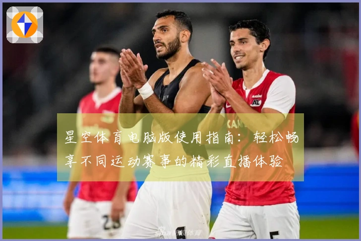 星空体育电脑版使用指南：轻松畅享不同运动赛事的精彩直播体验