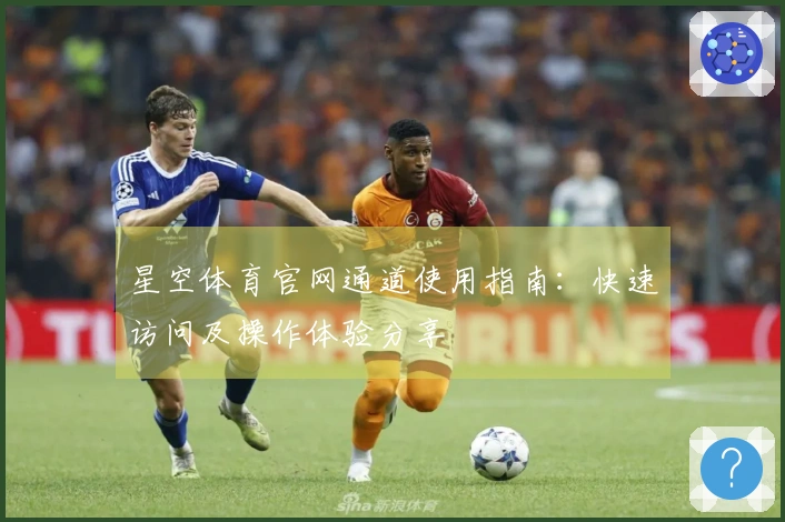 星空体育官网通道使用指南：快速访问及操作体验分享