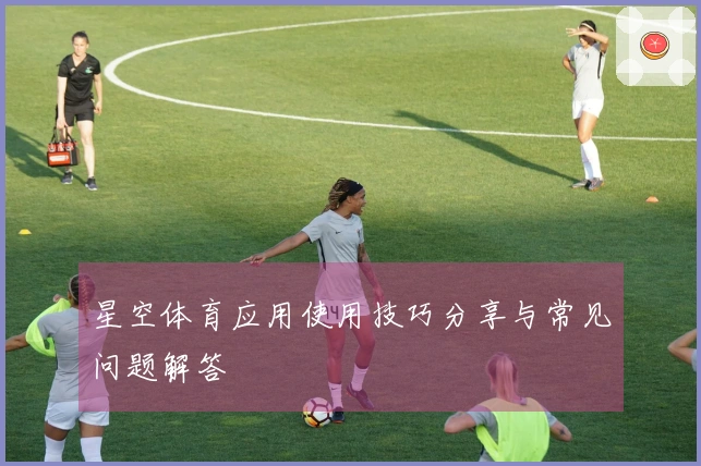 星空体育应用使用技巧分享与常见问题解答